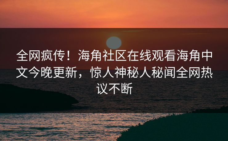 全网疯传！海角社区在线观看海角中文今晚更新，惊人神秘人秘闻全网热议不断