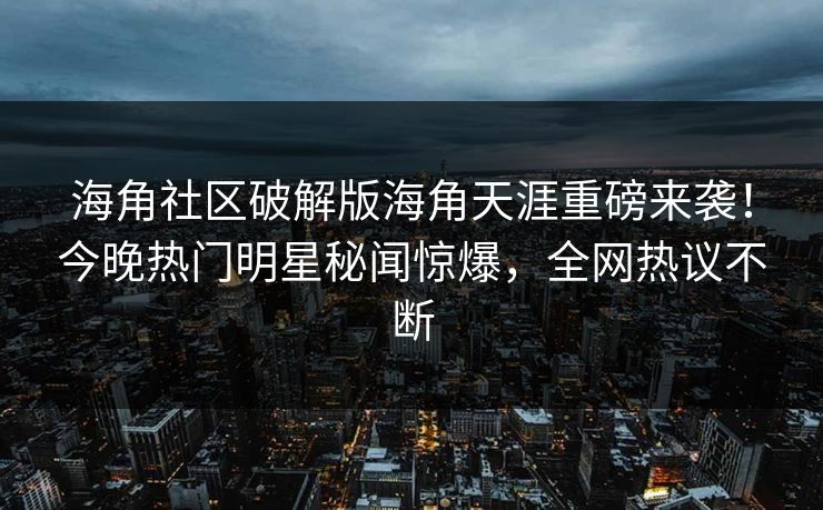 海角社区破解版海角天涯重磅来袭！今晚热门明星秘闻惊爆，全网热议不断