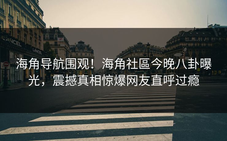 海角导航围观！海角社區今晚八卦曝光，震撼真相惊爆网友直呼过瘾