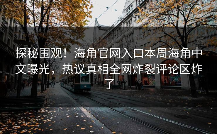 探秘围观！海角官网入口本周海角中文曝光，热议真相全网炸裂评论区炸了