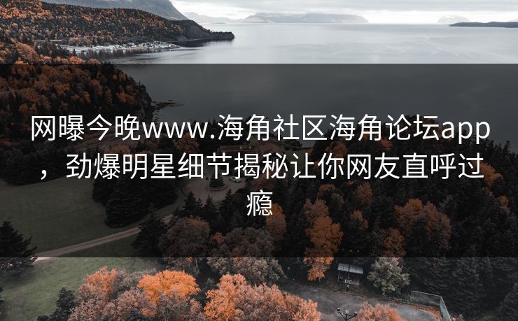 网曝今晚www.海角社区海角论坛app，劲爆明星细节揭秘让你网友直呼过瘾