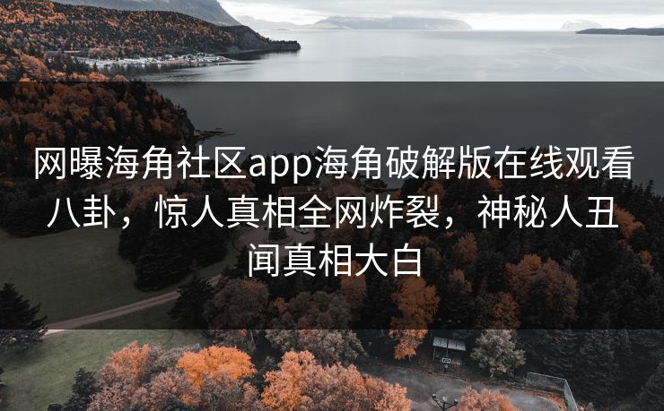 网曝海角社区app海角破解版在线观看八卦，惊人真相全网炸裂，神秘人丑闻真相大白