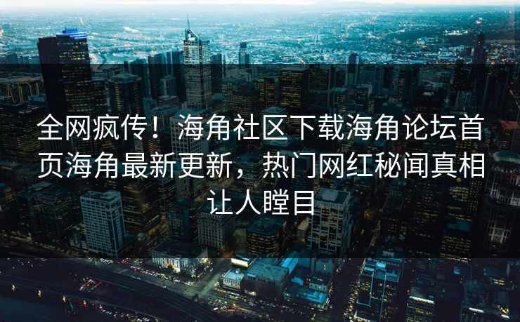 全网疯传！海角社区下载海角论坛首页海角最新更新，热门网红秘闻真相让人瞠目