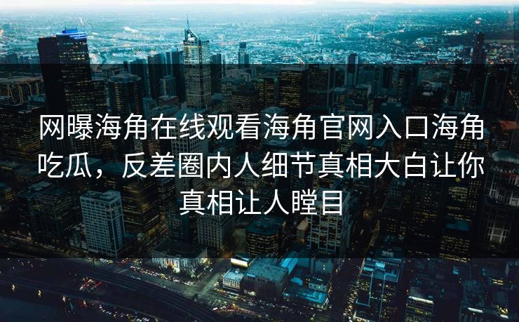 网曝海角在线观看海角官网入口海角吃瓜，反差圈内人细节真相大白让你真相让人瞠目