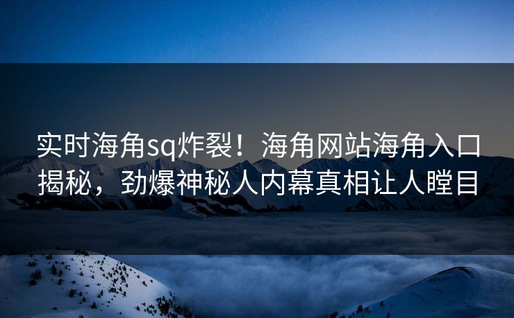实时海角sq炸裂！海角网站海角入口揭秘，劲爆神秘人内幕真相让人瞠目