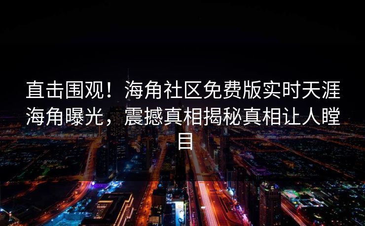 直击围观！海角社区免费版实时天涯海角曝光，震撼真相揭秘真相让人瞠目