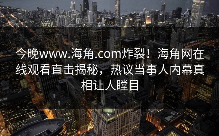 今晚www.海角.com炸裂！海角网在线观看直击揭秘，热议当事人内幕真相让人瞠目