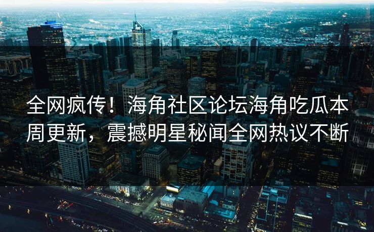 全网疯传！海角社区论坛海角吃瓜本周更新，震撼明星秘闻全网热议不断
