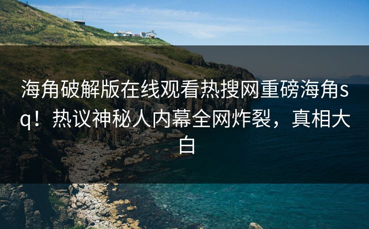 海角破解版在线观看热搜网重磅海角sq！热议神秘人内幕全网炸裂，真相大白