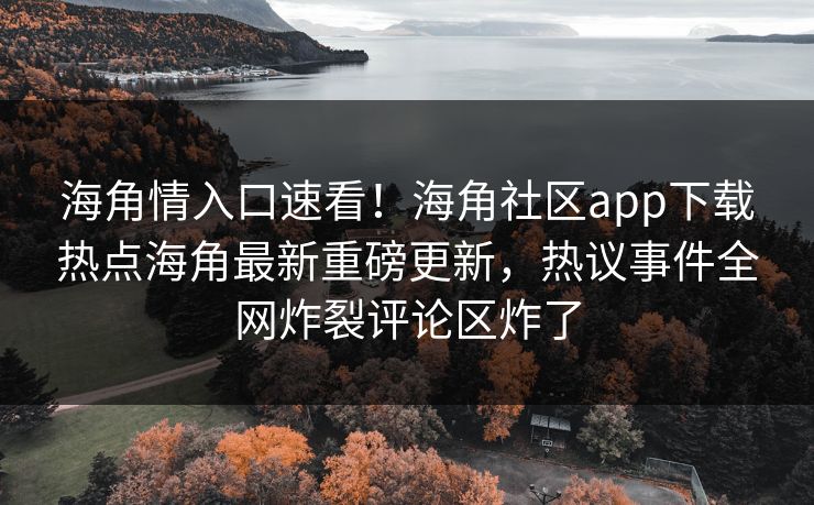 海角情入口速看！海角社区app下载热点海角最新重磅更新，热议事件全网炸裂评论区炸了