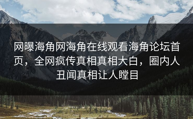 网曝海角网海角在线观看海角论坛首页，全网疯传真相真相大白，圈内人丑闻真相让人瞠目