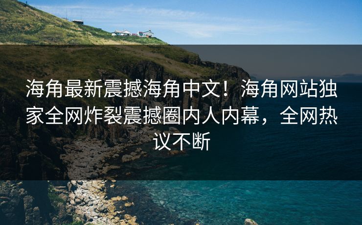 海角最新震撼海角中文！海角网站独家全网炸裂震撼圈内人内幕，全网热议不断