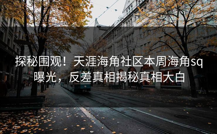 探秘围观！天涯海角社区本周海角sq曝光，反差真相揭秘真相大白