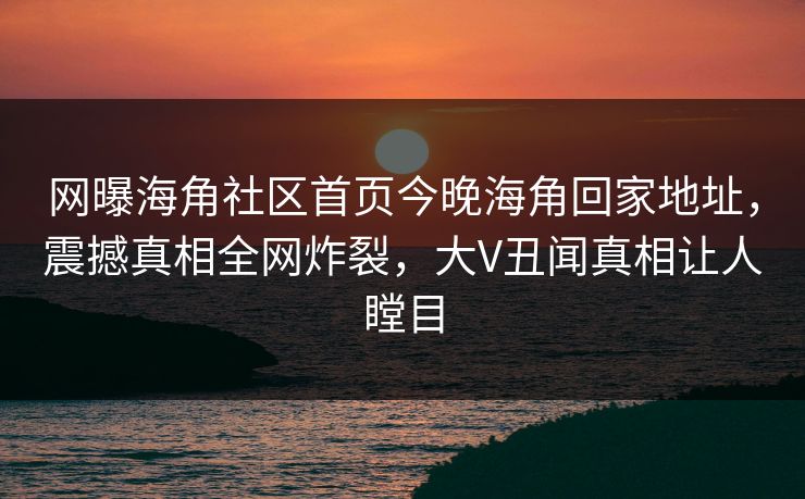 网曝海角社区首页今晚海角回家地址，震撼真相全网炸裂，大V丑闻真相让人瞠目