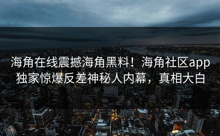海角在线震撼海角黑料！海角社区app独家惊爆反差神秘人内幕，真相大白