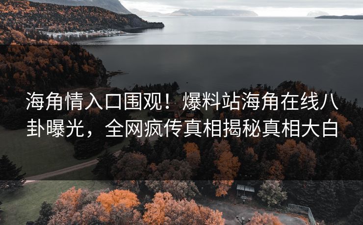 海角情入口围观！爆料站海角在线八卦曝光，全网疯传真相揭秘真相大白