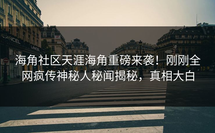 海角社区天涯海角重磅来袭！刚刚全网疯传神秘人秘闻揭秘，真相大白
