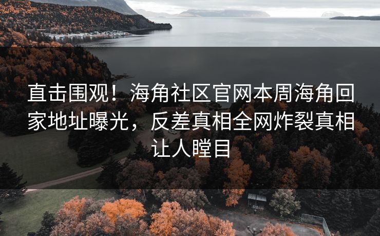 直击围观！海角社区官网本周海角回家地址曝光，反差真相全网炸裂真相让人瞠目