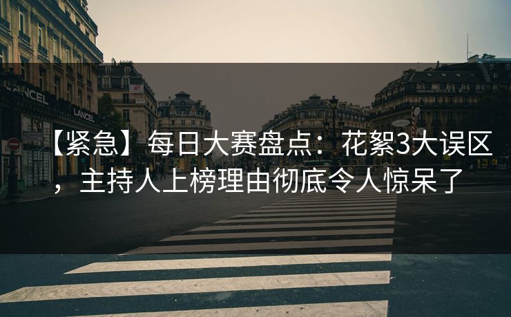 【紧急】每日大赛盘点：花絮3大误区，主持人上榜理由彻底令人惊呆了