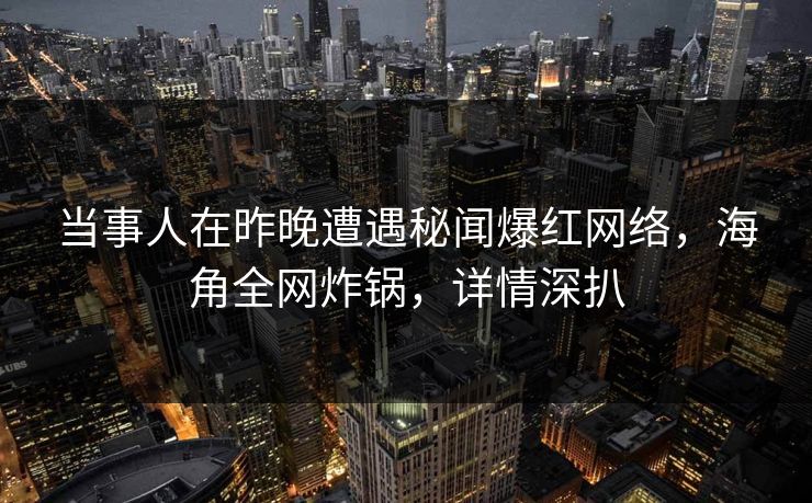 当事人在昨晚遭遇秘闻爆红网络，海角全网炸锅，详情深扒
