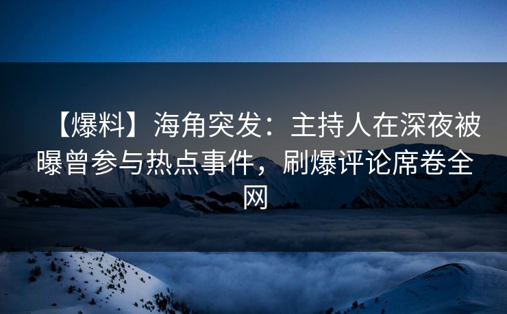【爆料】海角突发：主持人在深夜被曝曾参与热点事件，刷爆评论席卷全网