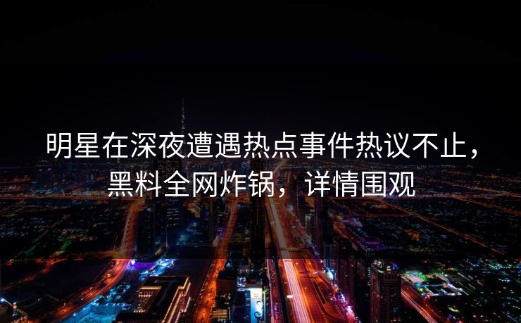 明星在深夜遭遇热点事件热议不止，黑料全网炸锅，详情围观