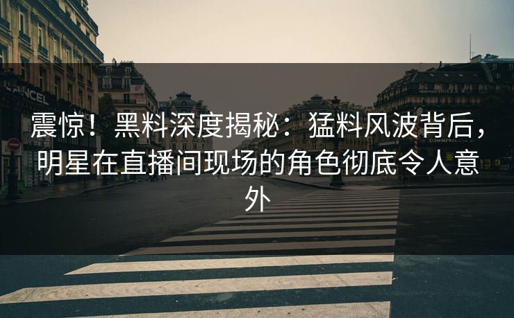 震惊！黑料深度揭秘：猛料风波背后，明星在直播间现场的角色彻底令人意外