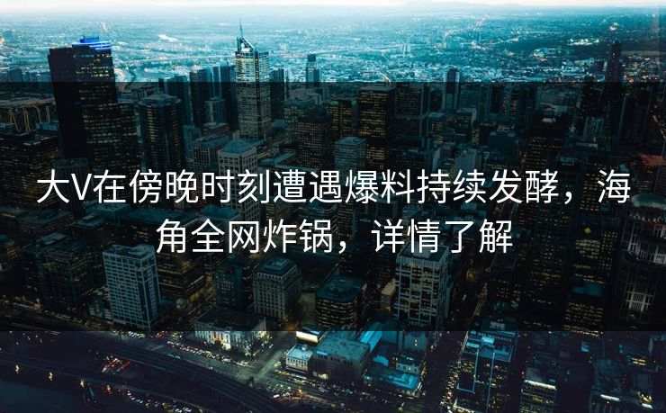 大V在傍晚时刻遭遇爆料持续发酵，海角全网炸锅，详情了解