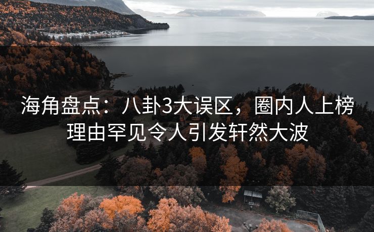 海角盘点：八卦3大误区，圈内人上榜理由罕见令人引发轩然大波