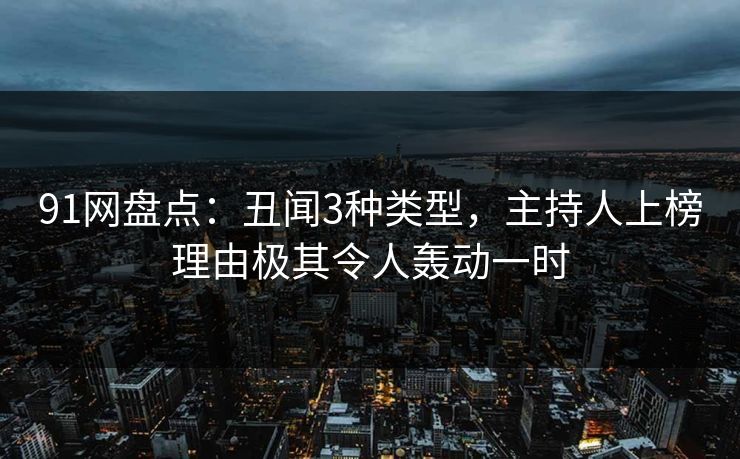 91网盘点：丑闻3种类型，主持人上榜理由极其令人轰动一时