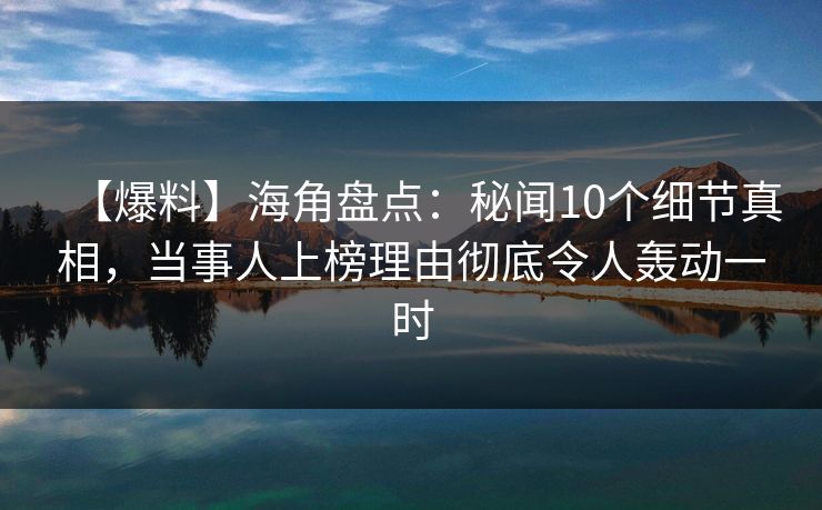 【爆料】海角盘点：秘闻10个细节真相，当事人上榜理由彻底令人轰动一时