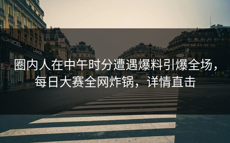 圈内人在中午时分遭遇爆料引爆全场，每日大赛全网炸锅，详情直击
