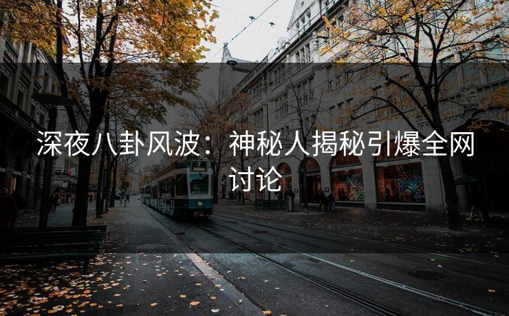 深夜八卦风波：神秘人揭秘引爆全网讨论