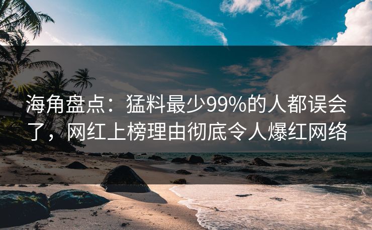 海角盘点：猛料最少99%的人都误会了，网红上榜理由彻底令人爆红网络