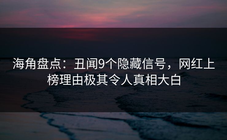 海角盘点：丑闻9个隐藏信号，网红上榜理由极其令人真相大白