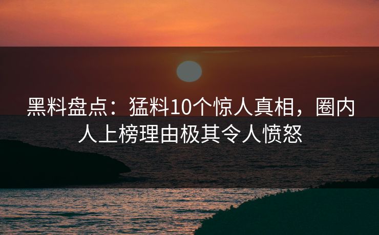黑料盘点：猛料10个惊人真相，圈内人上榜理由极其令人愤怒