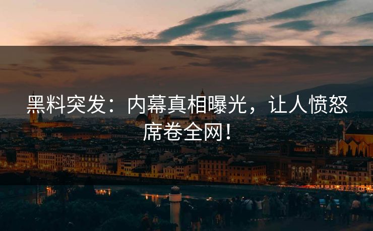 黑料突发：内幕真相曝光，让人愤怒席卷全网！