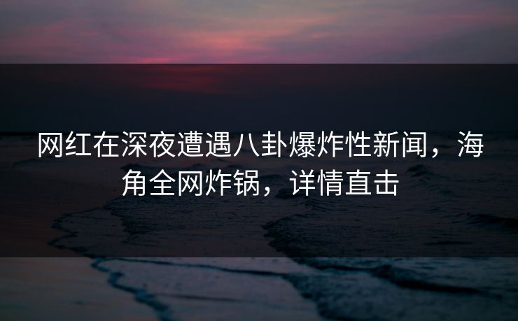 网红在深夜遭遇八卦爆炸性新闻，海角全网炸锅，详情直击