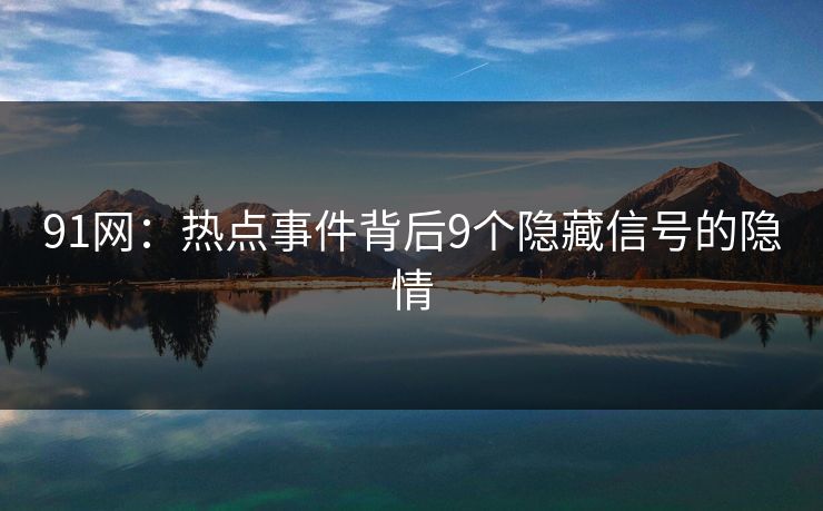 91网：热点事件背后9个隐藏信号的隐情