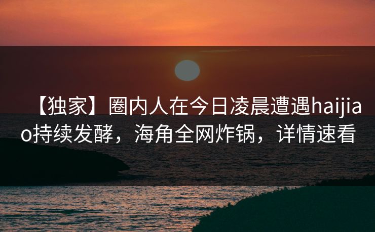 【独家】圈内人在今日凌晨遭遇haijiao持续发酵，海角全网炸锅，详情速看