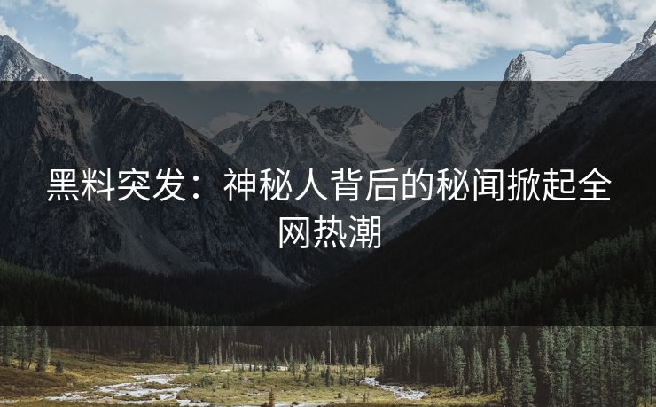 黑料突发：神秘人背后的秘闻掀起全网热潮