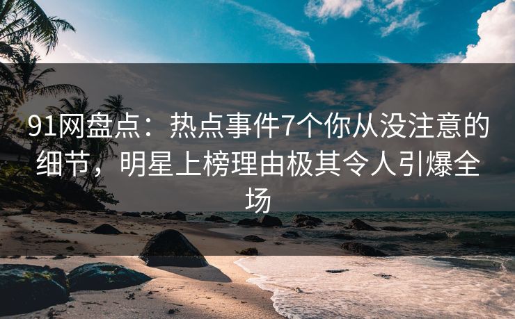 91网盘点：热点事件7个你从没注意的细节，明星上榜理由极其令人引爆全场