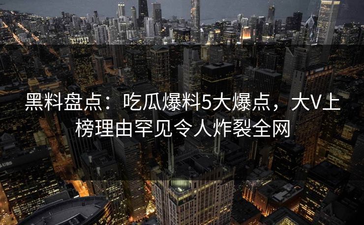 黑料盘点：吃瓜爆料5大爆点，大V上榜理由罕见令人炸裂全网