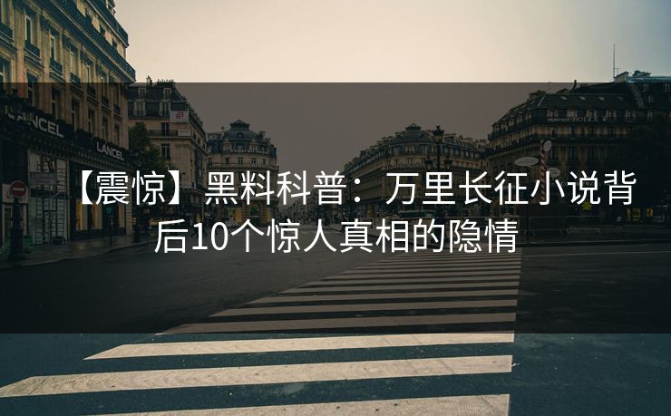 【震惊】黑料科普：万里长征小说背后10个惊人真相的隐情