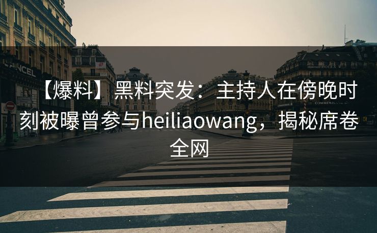 【爆料】黑料突发：主持人在傍晚时刻被曝曾参与heiliaowang，揭秘席卷全网