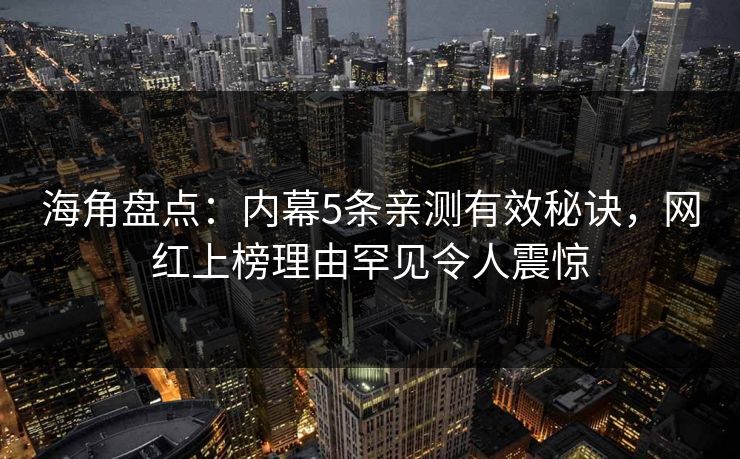 海角盘点：内幕5条亲测有效秘诀，网红上榜理由罕见令人震惊