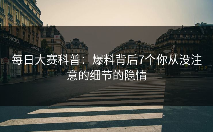 每日大赛科普：爆料背后7个你从没注意的细节的隐情