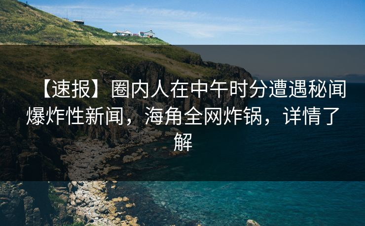 【速报】圈内人在中午时分遭遇秘闻爆炸性新闻，海角全网炸锅，详情了解