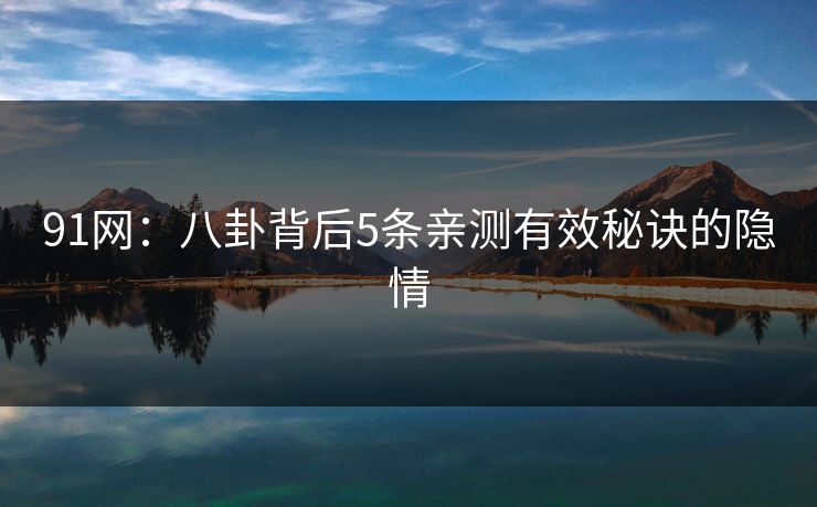91网：八卦背后5条亲测有效秘诀的隐情