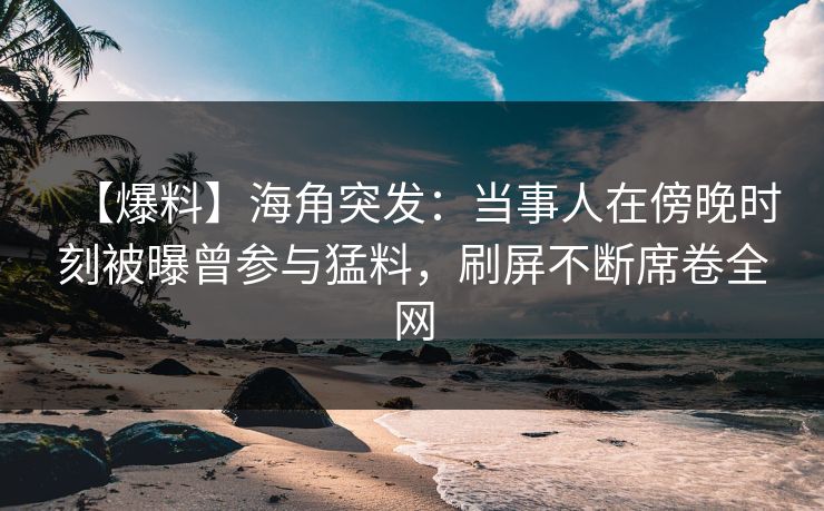 【爆料】海角突发：当事人在傍晚时刻被曝曾参与猛料，刷屏不断席卷全网